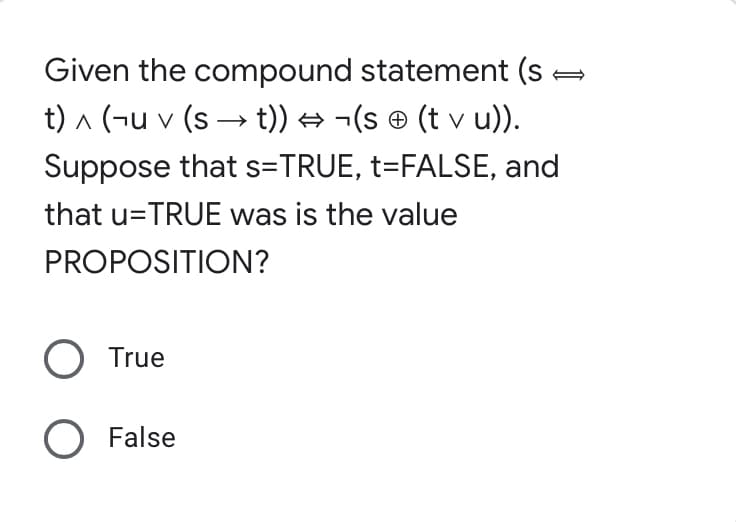 Given the compound statement (s
t) a (¬u v (s → t)) → ¬(s © (t v u)).
Suppose that s=TRUE, t=FALSE, and
that u=TRUE was is the value
PROPOSITION?
O True
O False
