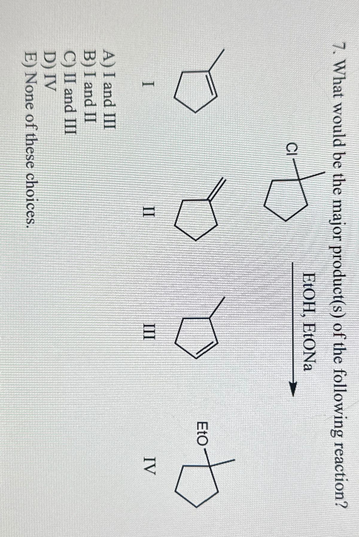 7. What would be the major product(s) of the following reaction?
CI
EtOH. EtONa
II
III
I
A) I and III
B) I and II
C) II and III
D) IV
E) None of these choices.
EtO
IV