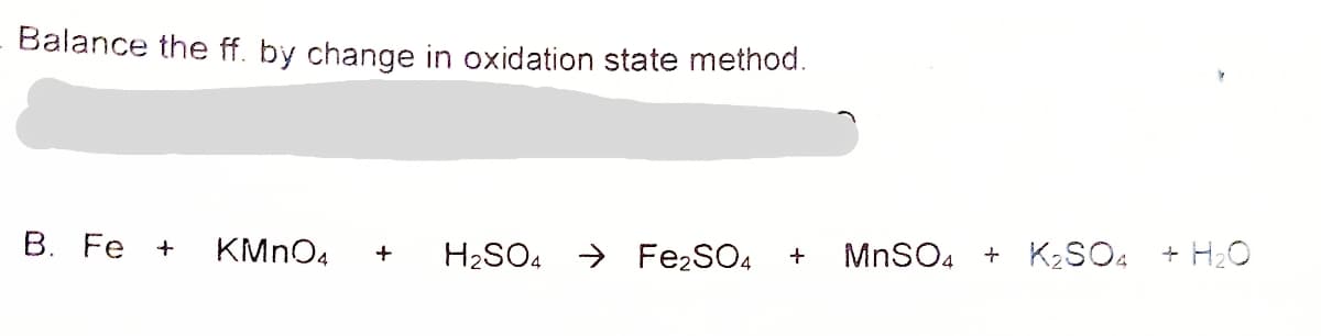 Balance the ff. by change in oxidation state method.
В. Fe
KMNO4
H2SO4 > FE2SO4
MnSO4 + K2SO4
+ H20
+
