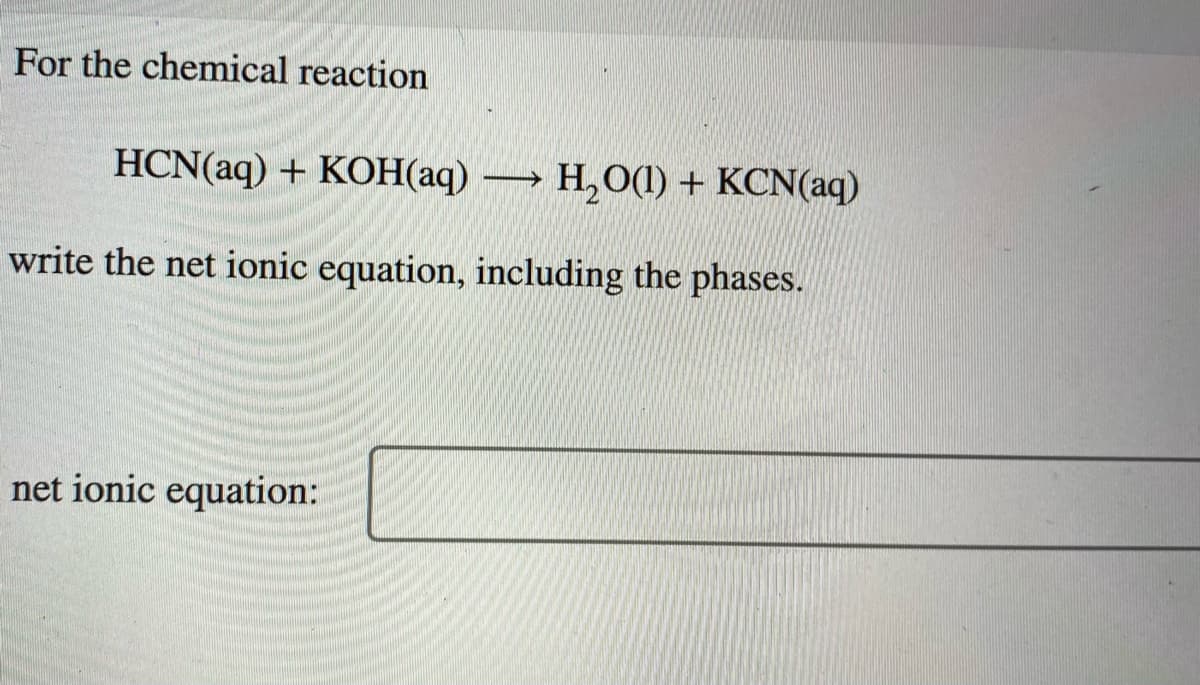 For the chemical reaction
HCN(aq) + KOН(аq)
→ H,O(1) + KCN(aq)
write the net ionic equation, including the phases.
net ionic equation:
