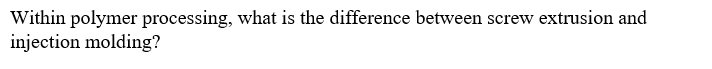 Within polymer processing, what is the difference between screw extrusion and
injection molding?
