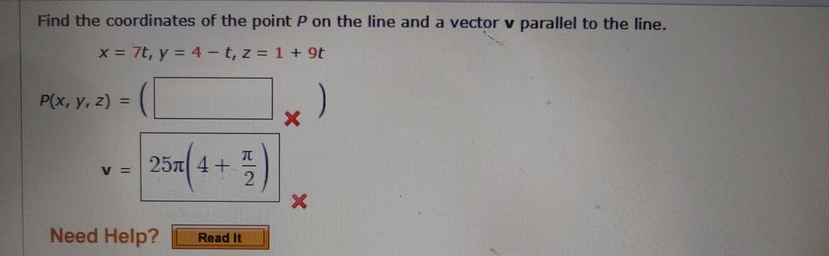 Find the coordinates of the point P on the line and a vector v parallel to the line.
x= 7t, y = 4- t, z = 1 + 9t
%3D
P(x, y, z)
%3D
257 4+
Need Help?
Read It
