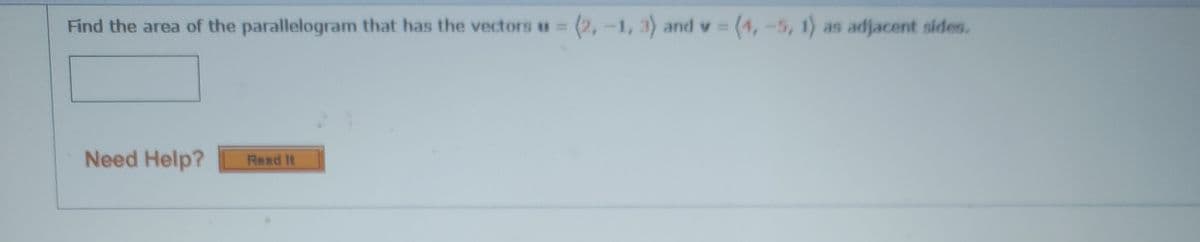 Find the area of the parallelogram that has the vectors u =
(2,-1, 3) and v = (4,-5, 1) as adjacent sides.
%3D
Need Help?
Read It
