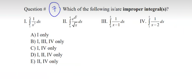 Question #
7) Which of the following is/are improper integral(s)?
I.
dx
II.
dx
III.
- dx
IV.
-dx
x-2
A) I only
B) I, III, IV only
C) I, IV only
D) I, II, IV only
E) II, IV only
