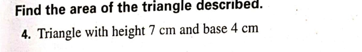 Find the area of the triangle described.
4. Triangle with height 7 cm and base 4 cm