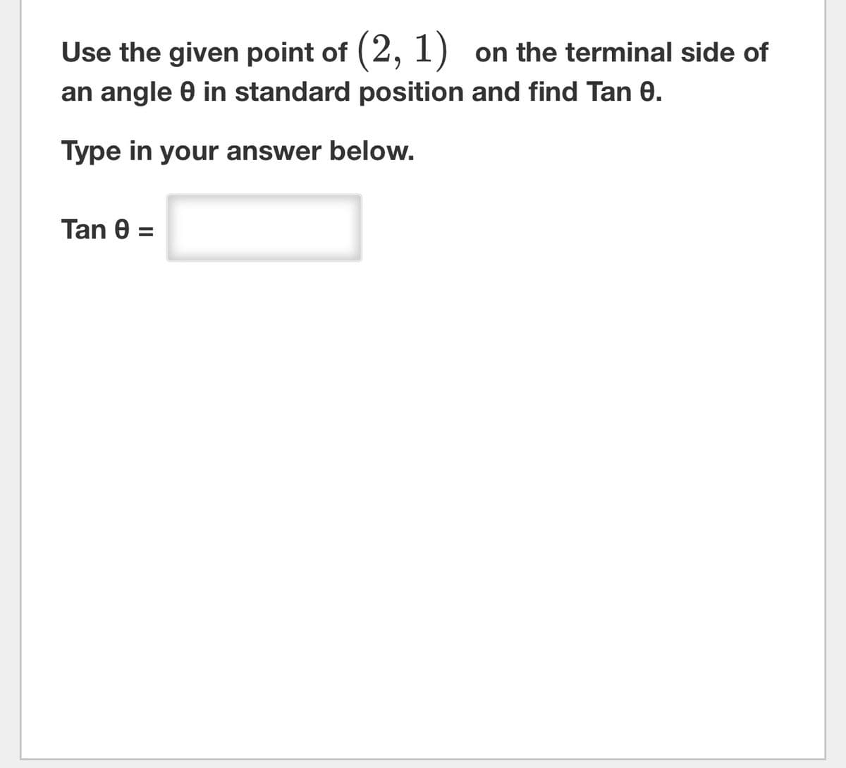 Use the given point of (2, 1) on the terminal side of
an angle 0 in standard position and find Tan 0.
Type in your answer below.
Tan 0 =