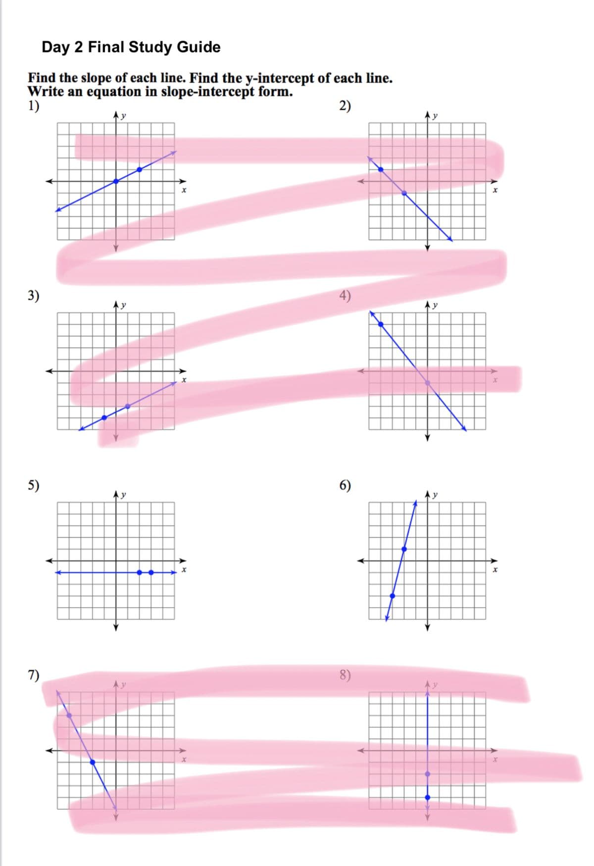 Day 2 Final Study Guide
Find the slope of each line. Find the y-intercept of each line.
Write an equation in slope-intercept form.
1)
2)
3)
5)
7)
E
x
6)
y
X
AX