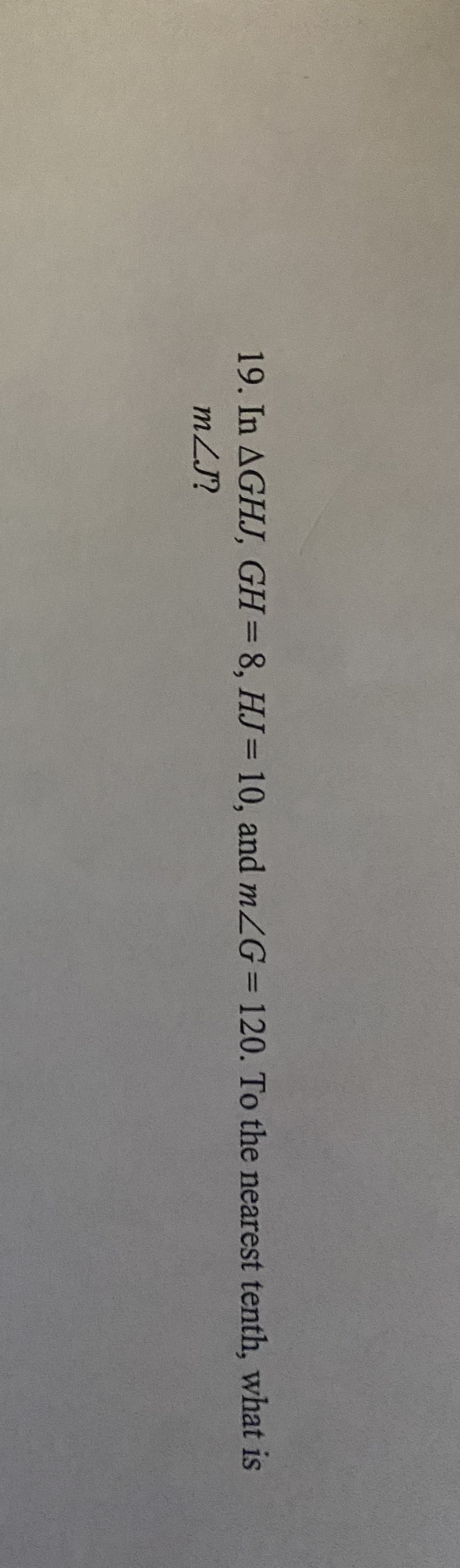 19. In AGHJ, GH=8, HJ= 10, and mZG= 120. To the nearest tenth, what is
%3D
%3D
mZJ?
