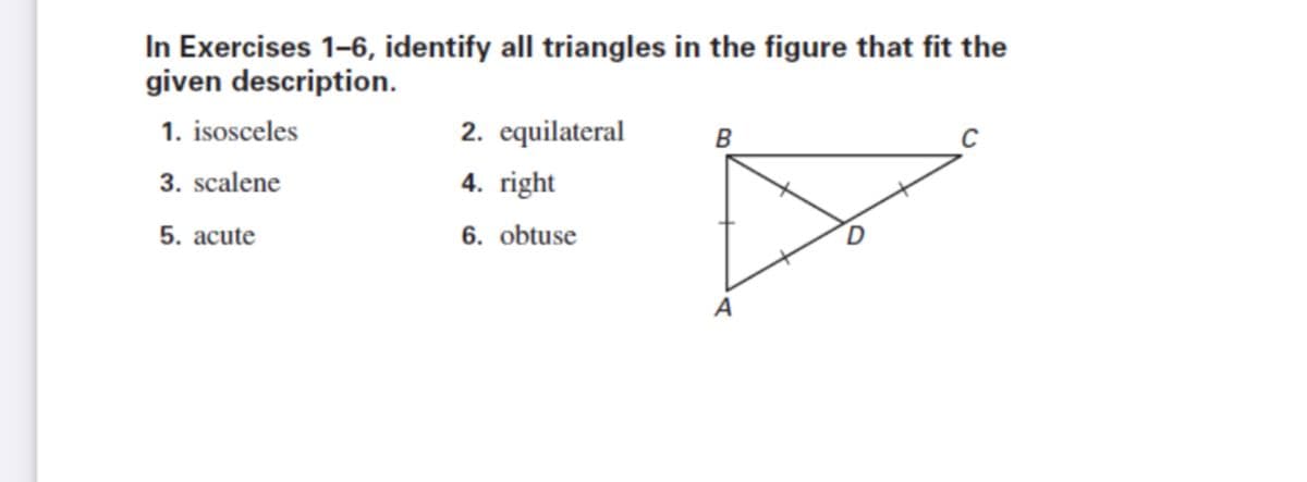 In Exercises 1-6, identify all triangles in the figure that fit the
given description.
1. isosceles
2. equilateral
B
3. scalene
4. right
5. acute
6. obtuse
A

