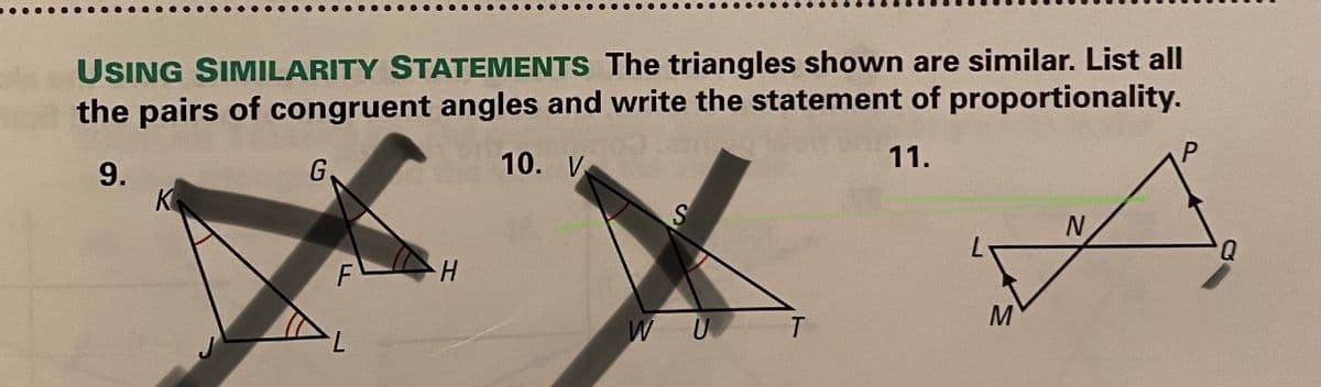 USING SIMILARITY STATEMENTS The triangles shown are similar. List all
the pairs of congruent angles and write the statement of proportionality.
9.
10. V
11.
P
H.
