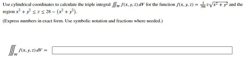 Use cylindrical coordinates to calculate the triple integral w f(x, y, z) dV for the function f(x, y, z) = 1zVr? + y and the
region x + y szs 28 – (x + y).
(Express numbers in exact form. Use symbolic notation and fractions where needed.)
| S(x. y. z) dV =
