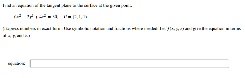 Find an equation of the tangent plane to the surface at the given point.
6x? + 2y? + 4z2 = 30, P= (2, 1, 1)
(Express numbers in exact form. Use symbolic notation and fractions where needed. Let f(x, y, z) and give the equation in terms
of x, y, and z.)
equation:
