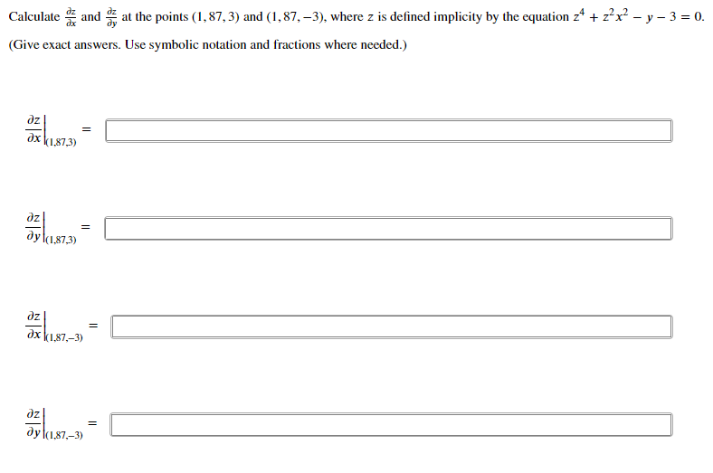 Calculate and at the points (1, 87, 3) and (1,87, –3), where z is defined implicity by the equation z* + z?x? – y – 3 = 0.
(Give exact answers. Use symbolic notation and fractions where needed.)
dz
=
dx
k1,87,3)
dz
dy (1,87,3)
dz
dx k1,87,-3)
dz
dy (1,87,-3)
