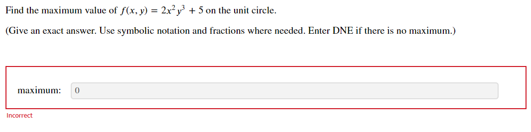 Find the maximum value of f(x, y) = 2x² v3 + 5 on the unit circle.
(Give an exact answer. Use symbolic notation and fractions where needed. Enter DNE if there is no maximum.)
maximum:
Incorrect

