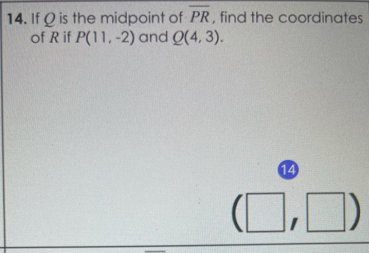 14. If Q is the midpoint of PR, find the coordinates
of R if P(11, -2) and Q(4, 3).
14
(O,J)
