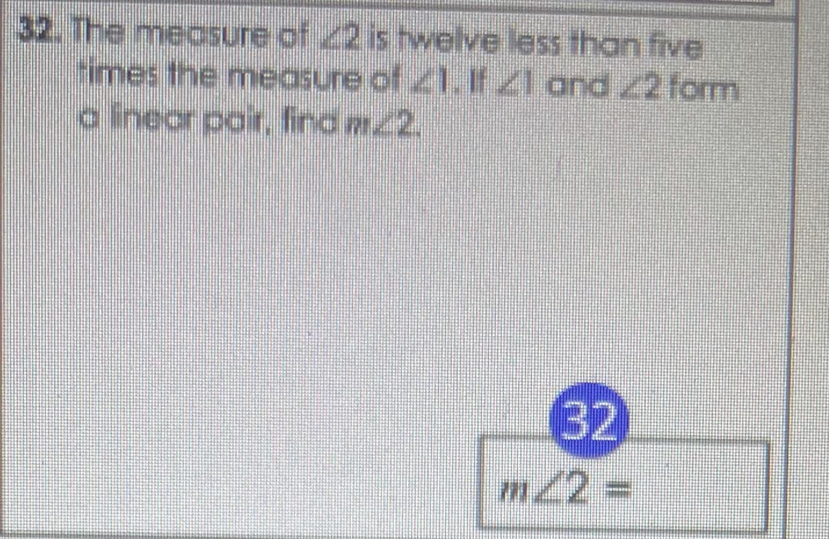 32. The meosure of 22 is twelve less than five
times the measure of Z1. If Z1 and 22 form
a Ineor pair, find m2.
32
m2% D
