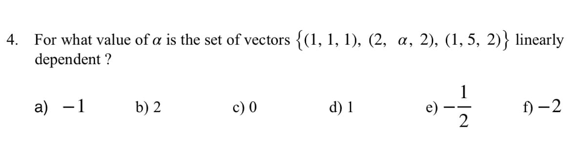 4. For what value of a is the set of vectors {(1, 1, 1), (2, a, 2), (1, 5, 2)} linearly
dependent ?
a) −1
b) 2
c) 0
d) 1
0-1/2
f) -2