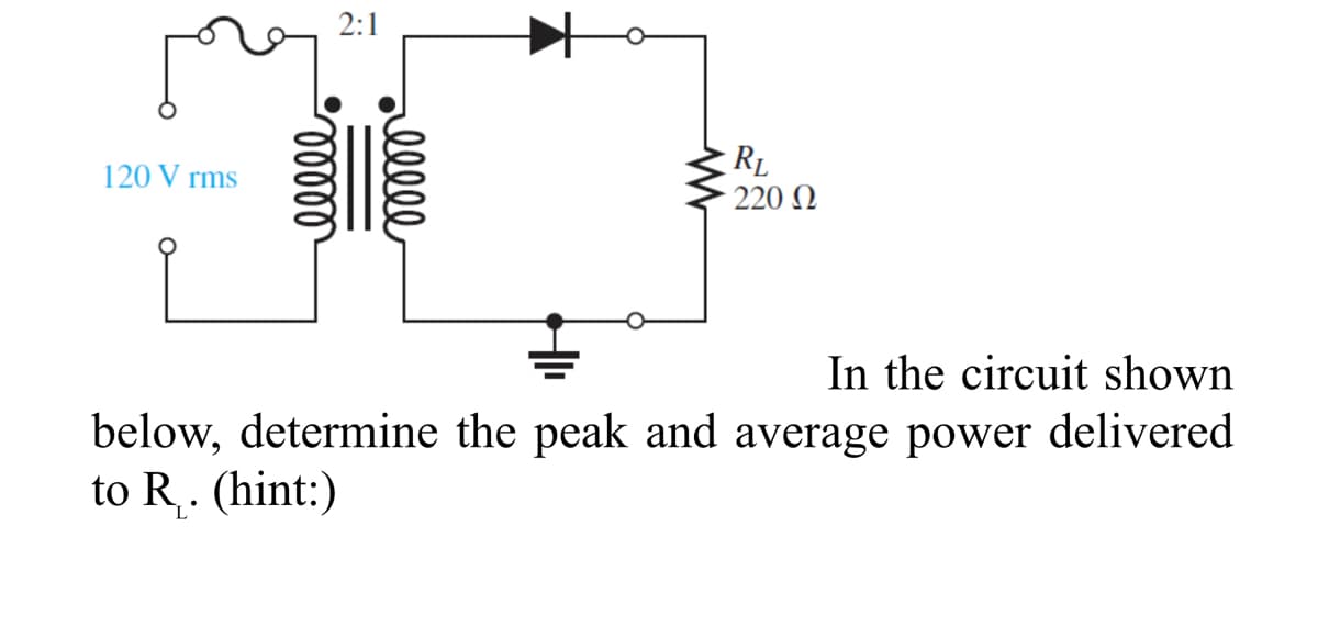 120 V rms
00000
2:1
ooooo
RL
220 Ω
In the circuit shown
below, determine the peak and average power delivered
to R₁. (hint:)