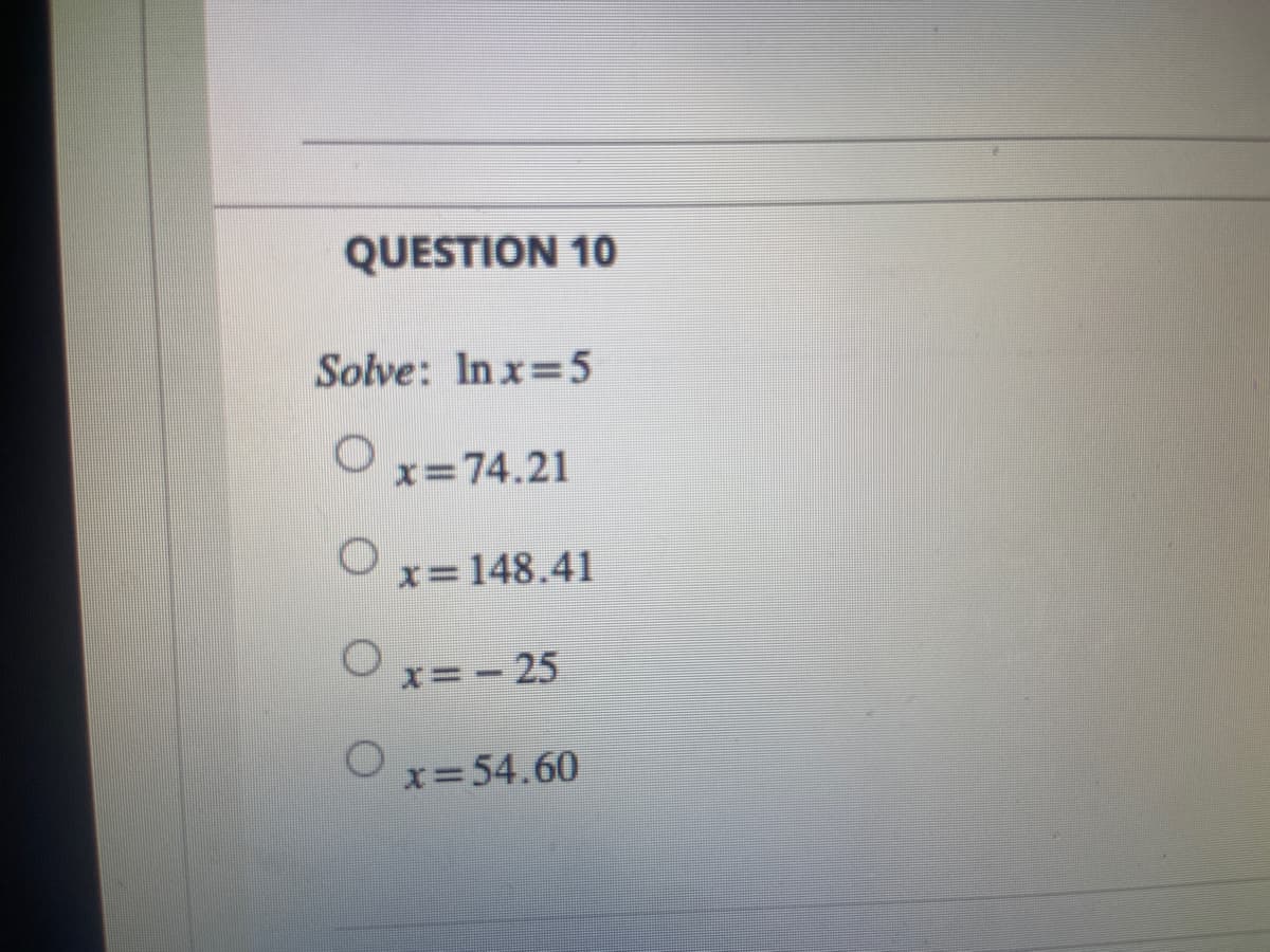 QUESTION 10
Solve: Inx=5
O x=74.21
O x=148.41
O x=-25
O x=54.60