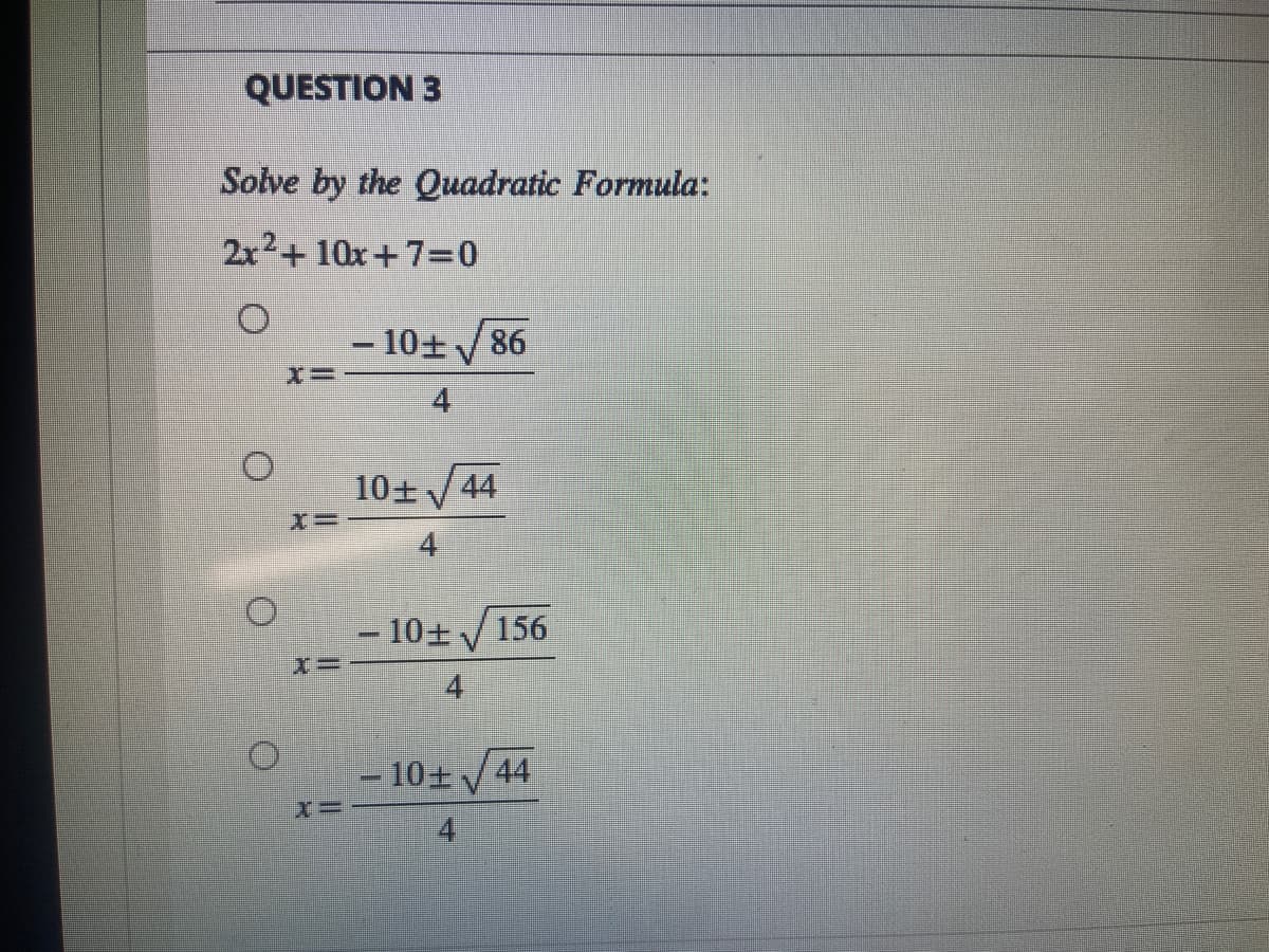 QUESTION 3
Solve by the Quadratic Formula:
2x²+10x+7=0
O
O
O
- 10± √86
4
10+√44
4
10+ √156
10+√44
4