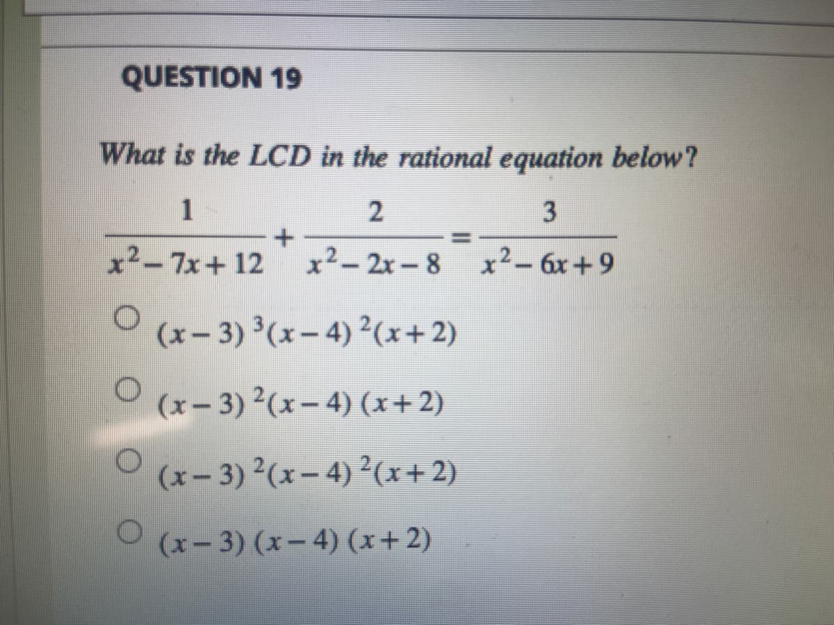 QUESTION 19
What is the LCD in the rational equation below?
1
2
3
x²-7x+12 x²-2x-8 x² - 6x+9
O (x-3) ³(x-4)2(x+2)
O(x− 3)²(x-4) (x+2)
O(x-3)²(x-4)²(x+2)
(x-3) (x-4) (x+2)