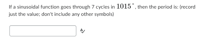 If a sinusoidal function goes through 7 cycles in 1015°, then the period is: (record
just the value; don't include any other symbols)
A/