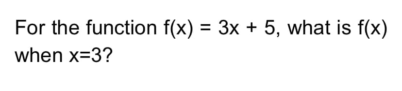 For the function f(x) =
3x + 5, what is f(x)
when x=3?
