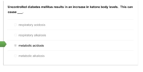 Uncontrolled diabetes mellitus results in an increase in ketone body levels. This can
cause
respiratory acidosis
respiratory alkalosis
melabolic acidosis
O metabolic alkalosis
