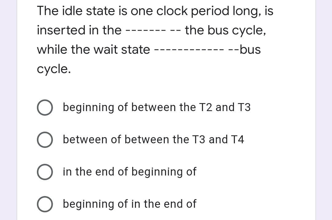 The idle state is one clock period long, is
inserted in the
the bus cycle,
- -
while the wait state
--bus
cycle.
beginning of between the T2 and T3
between of between the T3 and T4
in the end of beginning of
beginning of in the end of
