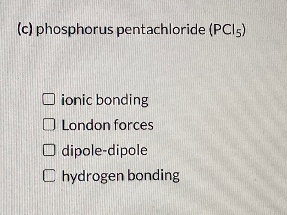 (c) phosphorus pentachloride (PCI5)
ionic bonding
O London forces
O dipole-dipole
O hydrogen bonding
