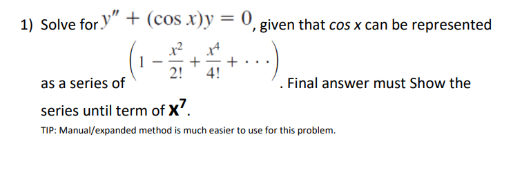 1) Solve for " + (cos x)y = 0, given that cos x can be represented
(1-21)
Xª
+ +
2! 4!
.)
as a series of
. Final answer must Show the
series until term of X7.
TIP: Manual/expanded method is much easier to use for this problem.