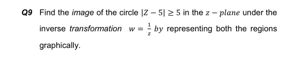 Q9 Find the image of the circle |Z – 5| 2 5 in the z – plane under the
inverse transformation w =
- by representing both the regions
graphically.
