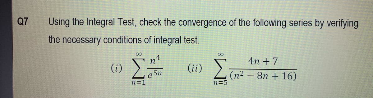 Q7
Using the Integral Test, check the convergence of the following series by verifying
the necessary conditions of integral test.
00
4
4n + 7
(i) 225n
(ii) )
(n² – 8n + 16)
n=5
n=1
