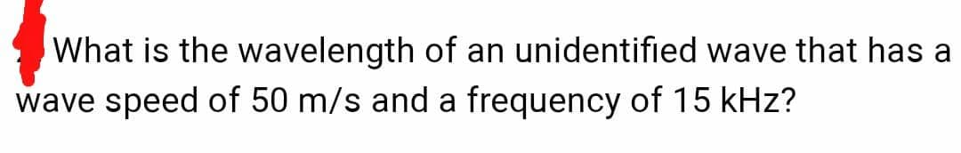 What is the wavelength of an unidentified wave that has a
wave speed of 50 m/s and a frequency of 15 kHz?
