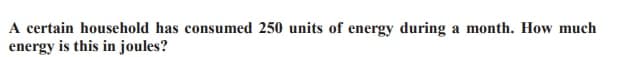 A certain household has consumed 250 units of energy during a month. How much
energy is this in joules?
