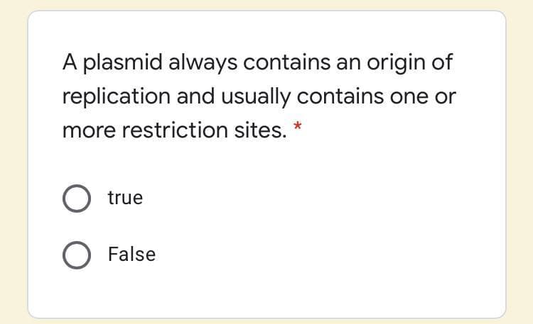 A plasmid always contains an origin of
replication and usually contains one or
more restriction sites. *
O true
O False
