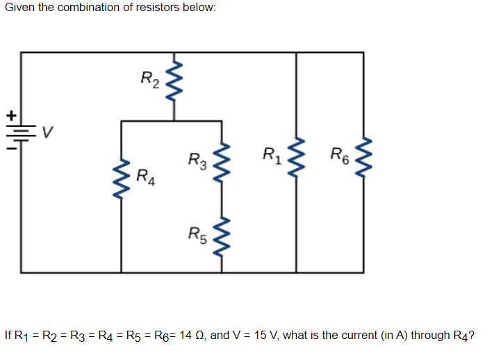 Given the combination of resistors below:
R2
R6
+
R1
V
R3
RA
R5
If R1 = R2 = R3 = R4 = R5 = R6= 14 Q, and V = 15 V, what is the current (in A) through R4?
