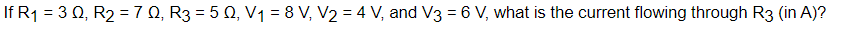 If R1 = 3 0, R2 = 7 0, R3 = 5 0, V1 = 8 V, V2 = 4 V, and V3 = 6 V, what is the current flowing through R3 (in A)?
