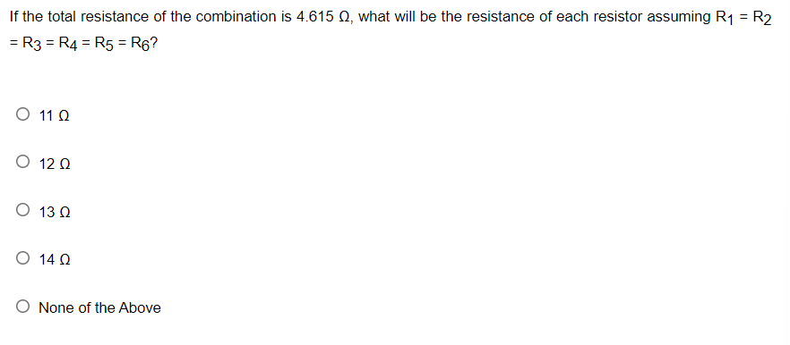 If the total resistance of the combination is 4.615 0, what will be the resistance of each resistor assuming R1 = R2
= R3 = R4 = R5 = R6?
%3D
O 11 Q
O 12 Q
O 13 Q
O 14 Q
O None of the Above
