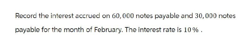 Record the interest accrued on 60,000 notes payable and 30,000 notes
payable for the month of February. The interest rate is 10%.