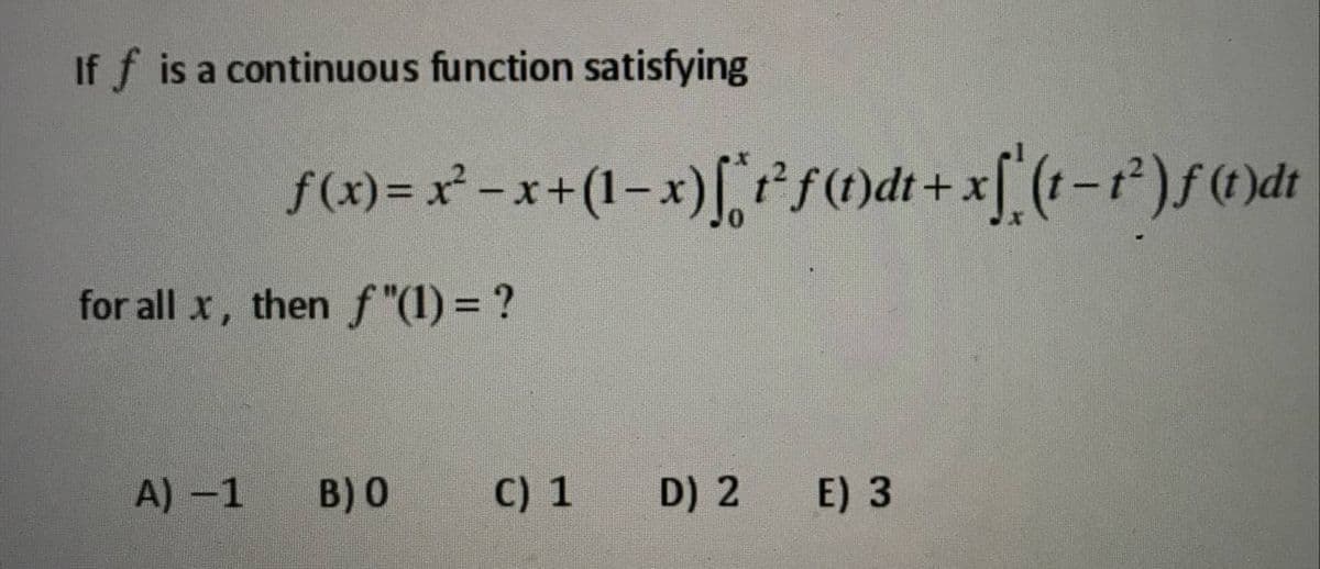 If f is a continuous function satisfying
f(x) = x -x+(1-x), sndi+xf (1 -r*)f@)di
for all x, then f "(1) = ?
A) -1
B) 0
C) 1
D) 2
E) 3
