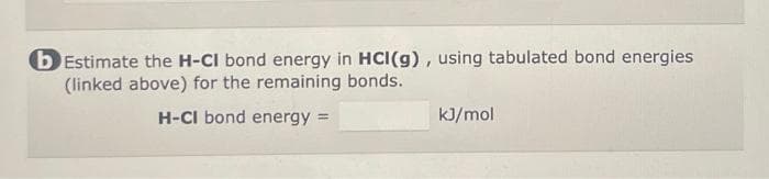 b Estimate the H-CI bond energy in HCI(g), using tabulated bond energies
(linked above) for the remaining bonds.
H-CI bond energy =
kJ/mol
