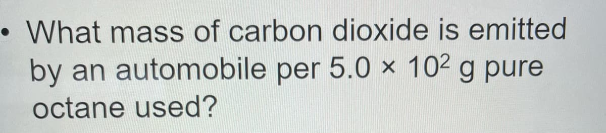 • What mass of carbon dioxide is emitted
by an automobile per 5.0 x 102 g pure
octane used?
