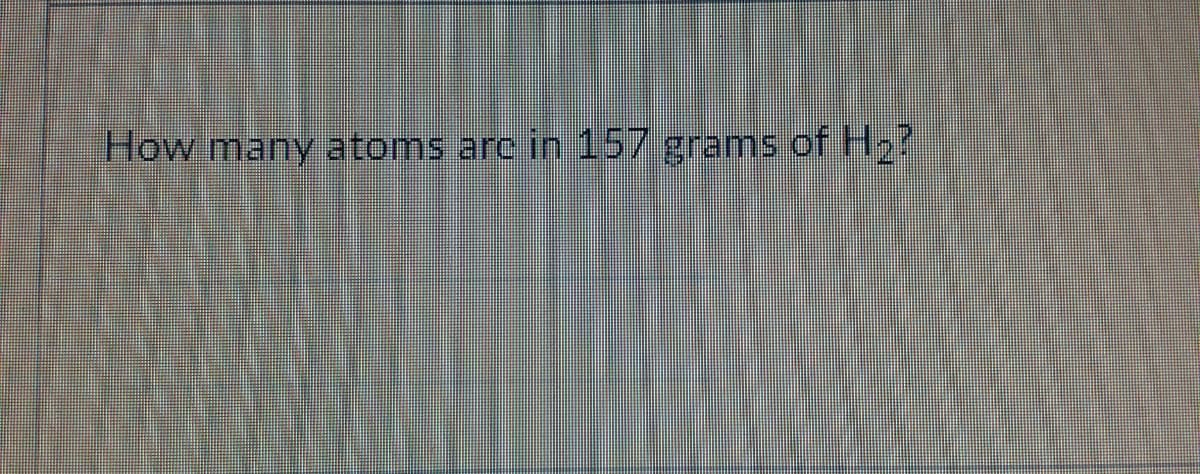 How many atoms arc in 157 grams of H2?
