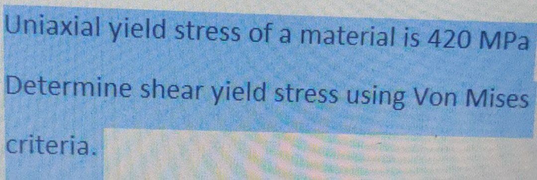 Uniaxial yield stress of a material is 420 MPa
Determine shear yield stress using Von Mises
criteria.