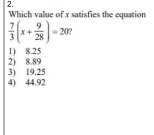 2.
Which value of x satisfies the equation
9
x+
28
= 20?
1) 8.25
2) 8.89
3) 19.25
4) 44.92
