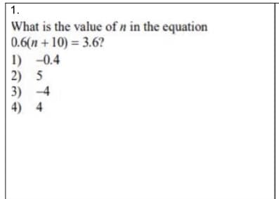 1.
What is the value of n in the equation
0.6(n + 10) = 3.6?
1) -0.4
2) 5
3) -4
4) 4
