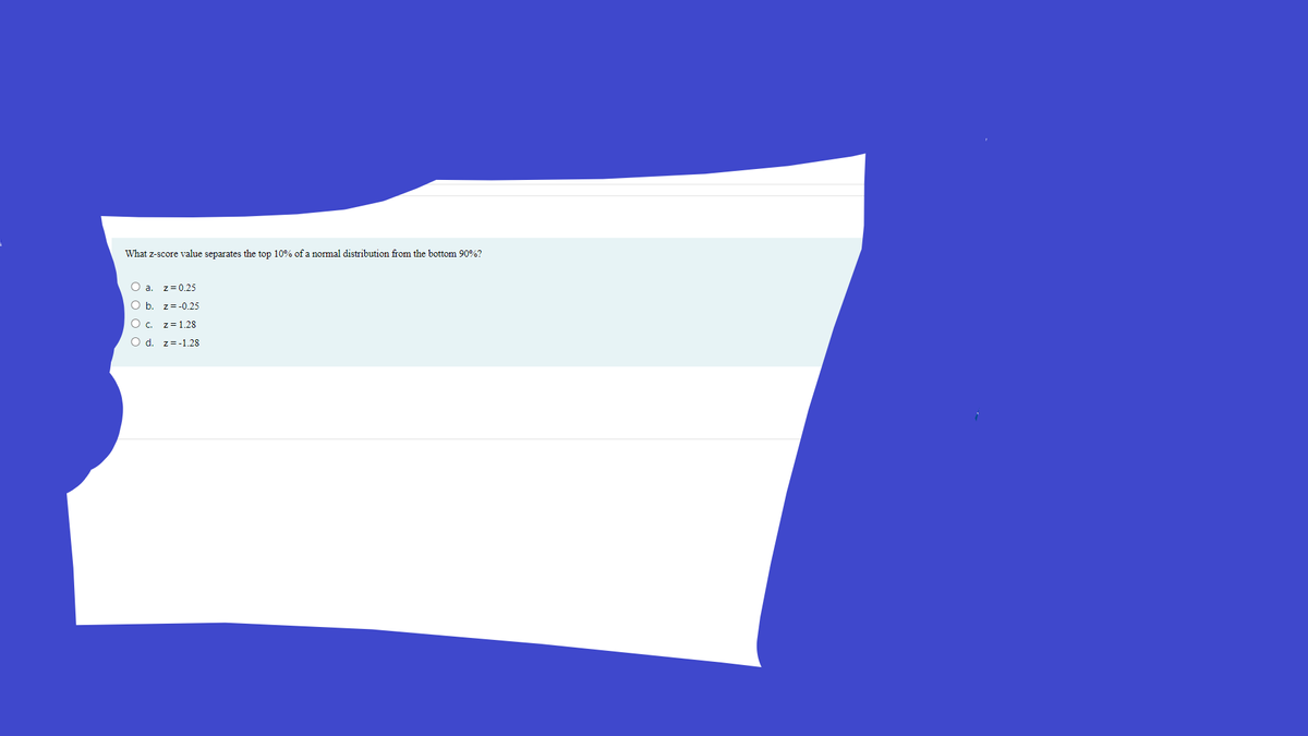 What z-score value separates the top 10% of a normal distribution from the bottom 90%?
O a. z=0.25
O b. z= -0.25
O . z=1.28
O d. z=-1.28
