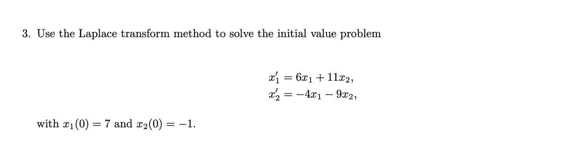 3. Use the Laplace transform method to solve the initial value problem
x₁ = 6x₁ + 11x2,
x2 = −4x1 - 9x2,
with x₁(0) = 7 and x₂(0) = -1.