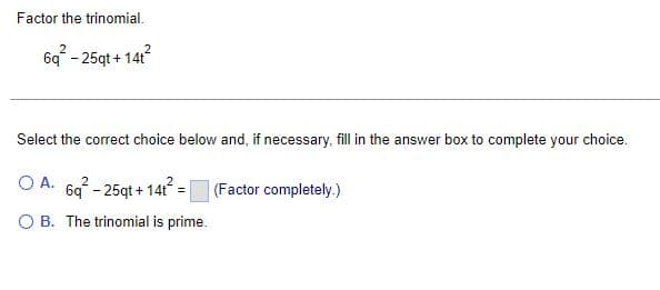 Factor the trinomial.
6q²-25qt+14t²
Select the correct choice below and, if necessary, fill in the answer box to complete your choice.
O A. 6q²-25qt+14+² = (Factor completely.)
OB. The trinomial is prime.